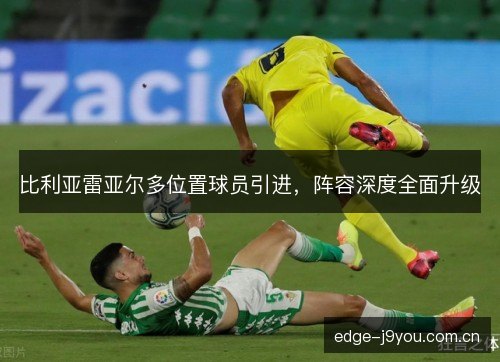 比利亚雷亚尔多位置球员引进，阵容深度全面升级