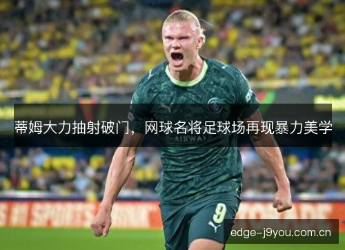 蒂姆大力抽射破门,网球名将足球场再现暴力美学 蒂姆大力抽射破门,网球名将足球场再现暴力美学