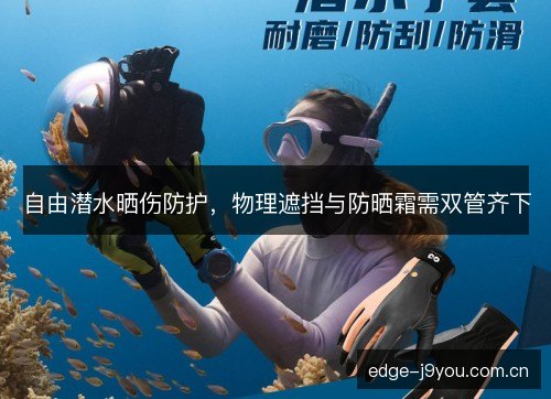 自由潜水晒伤防护，物理遮挡与防晒霜需双管齐下